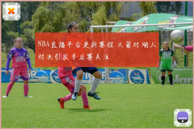 NBA直播平台更新赛程 火箭对湖人对决引发季后赛关注