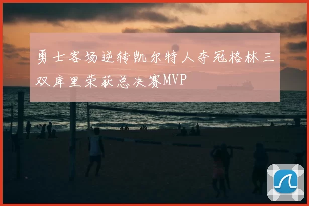 勇士客场逆转凯尔特人夺冠格林三双库里荣获总决赛MVP