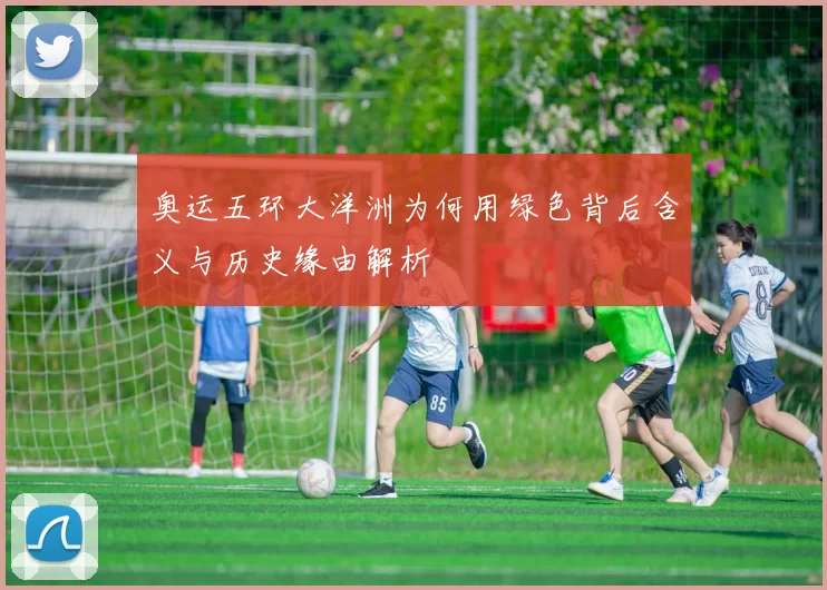 奥运五环大洋洲为何用绿色背后含义与历史缘由解析