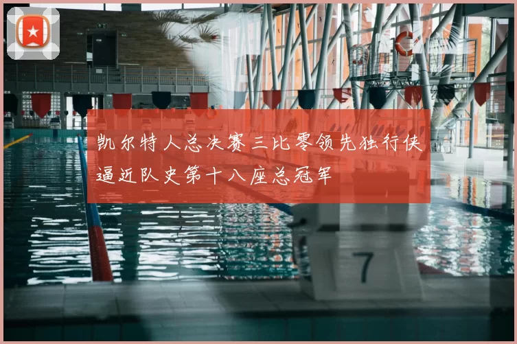 凯尔特人总决赛三比零领先独行侠逼近队史第十八座总冠军