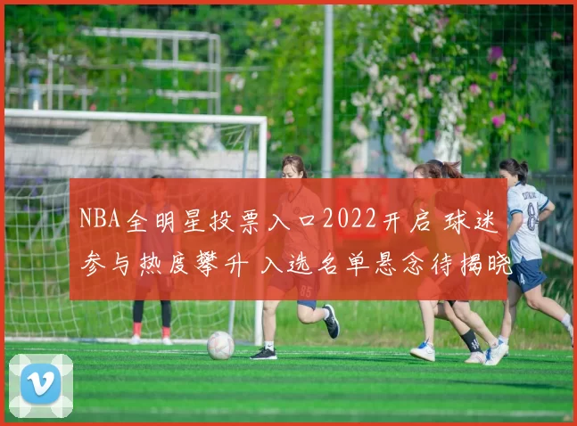 NBA全明星投票入口2022开启 球迷参与热度攀升 入选名单悬念待揭晓