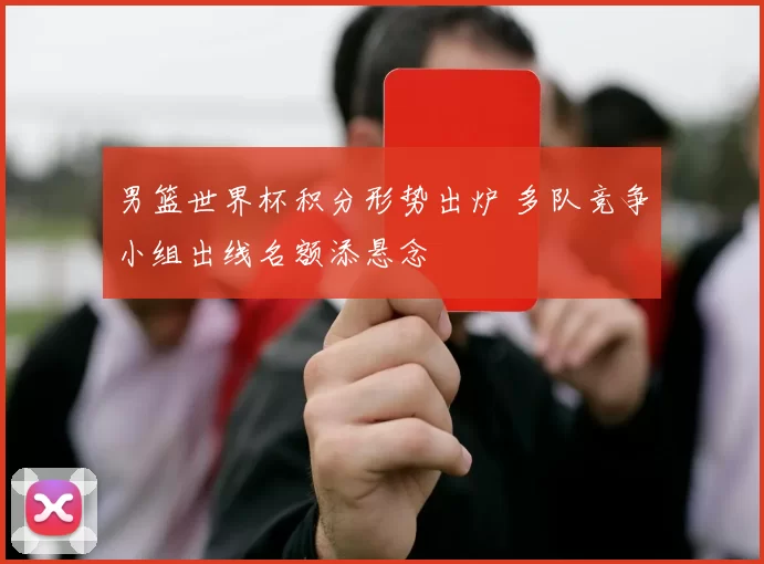 男篮世界杯积分形势出炉 多队竞争小组出线名额添悬念