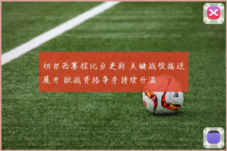 切尔西赛程比分更新 关键战役接连展开 欧战资格争夺持续升温