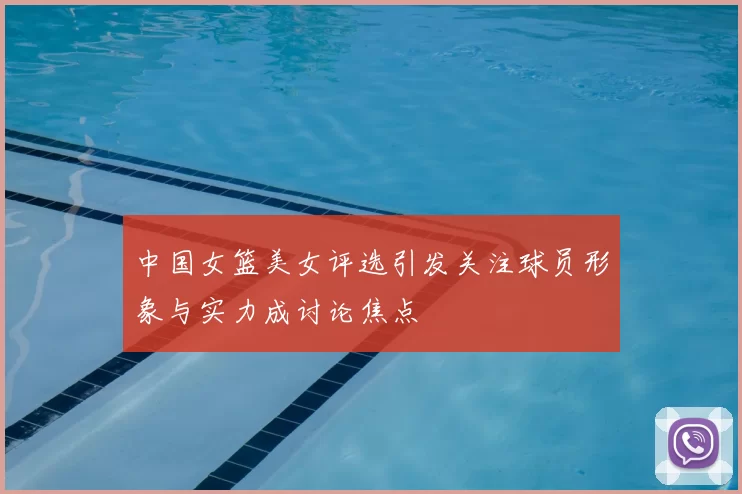 中国女篮美女评选引发关注球员形象与实力成讨论焦点