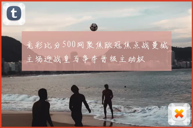 竞彩比分500网聚焦欧冠焦点战曼城主场迎战皇马争夺晋级主动权