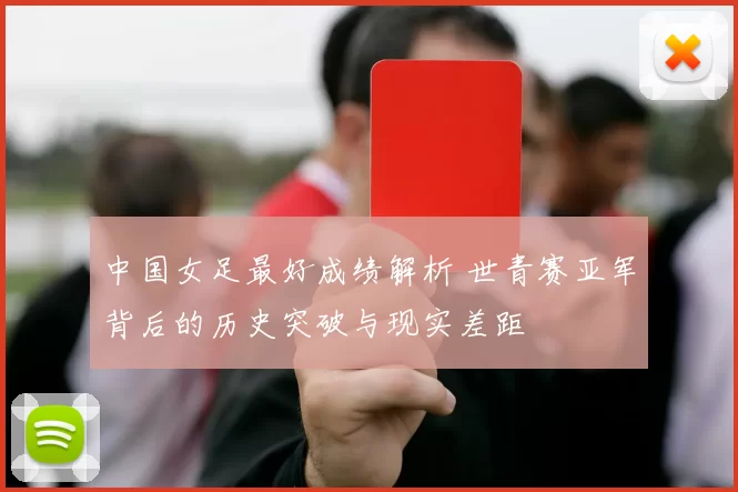 中国女足最好成绩解析 世青赛亚军背后的历史突破与现实差距