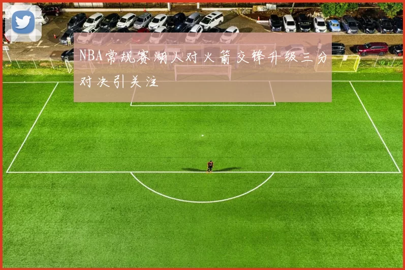 NBA常规赛湖人对火箭交锋升级三分对决引关注