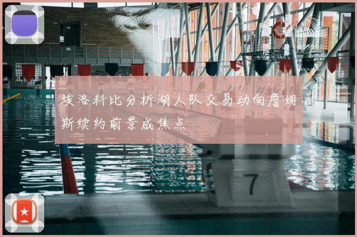 埃洛科比分析湖人队交易动向詹姆斯续约前景成焦点