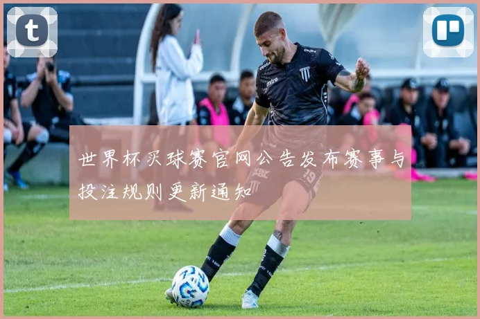 世界杯买球赛官网公告发布赛事与投注规则更新通知