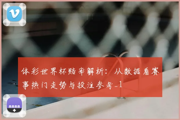 体彩世界杯赔率解析：从数据看赛事热门走势与投注参考_1