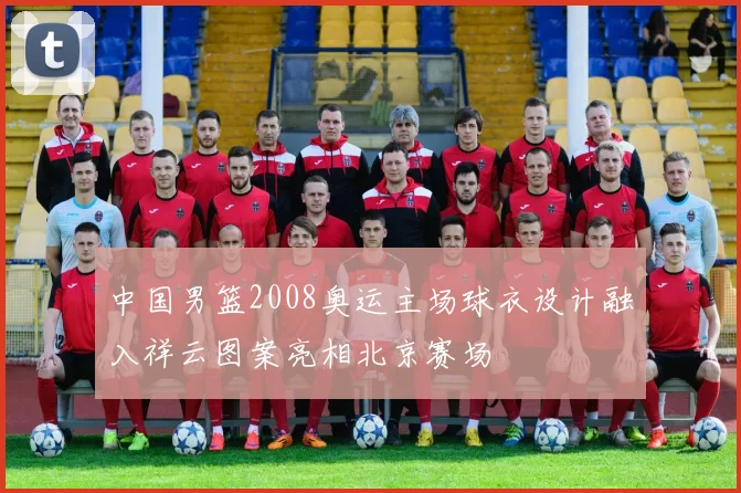 中国男篮2008奥运主场球衣设计融入祥云图案亮相北京赛场