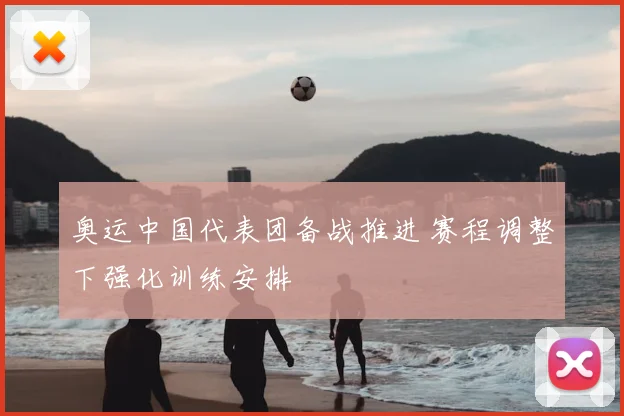 奥运中国代表团备战推进 赛程调整下强化训练安排