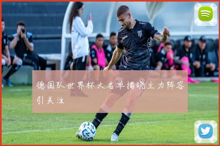 德国队世界杯大名单揭晓主力阵容引关注