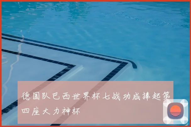 德国队巴西世界杯七战功成捧起第四座大力神杯