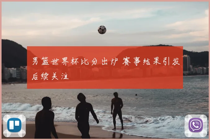 男篮世界杯比分出炉 赛事结果引发后续关注