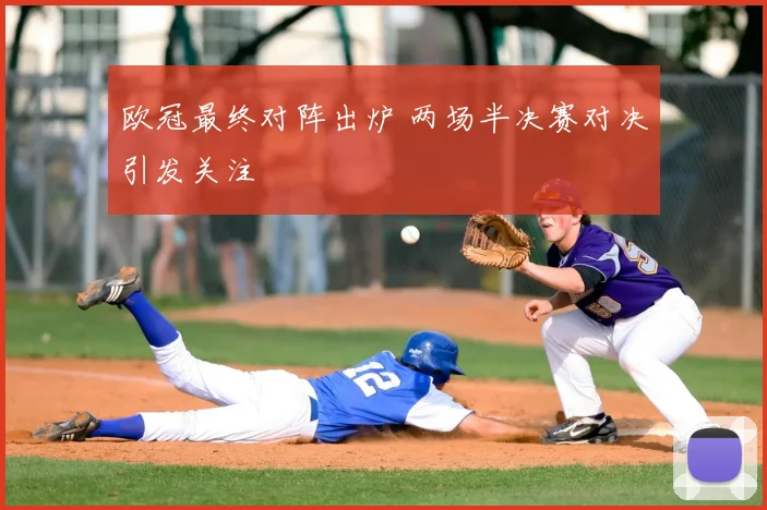 欧冠最终对阵出炉 两场半决赛对决引发关注