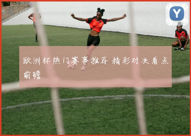 欧洲杯热门赛事推荐 精彩对决看点前瞻