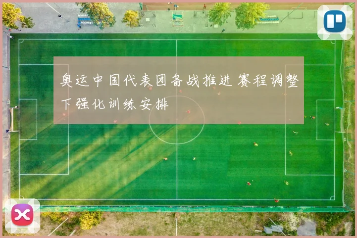 奥运中国代表团备战推进 赛程调整下强化训练安排