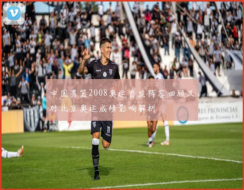 中国男篮2008奥运首发阵容回顾及对北京奥运成绩影响解析
