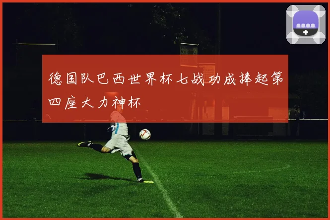 德国队巴西世界杯七战功成捧起第四座大力神杯