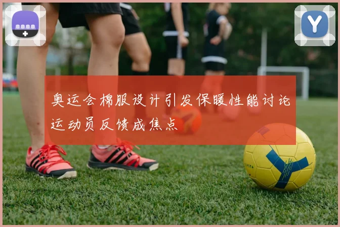 奥运会棉服设计引发保暖性能讨论运动员反馈成焦点