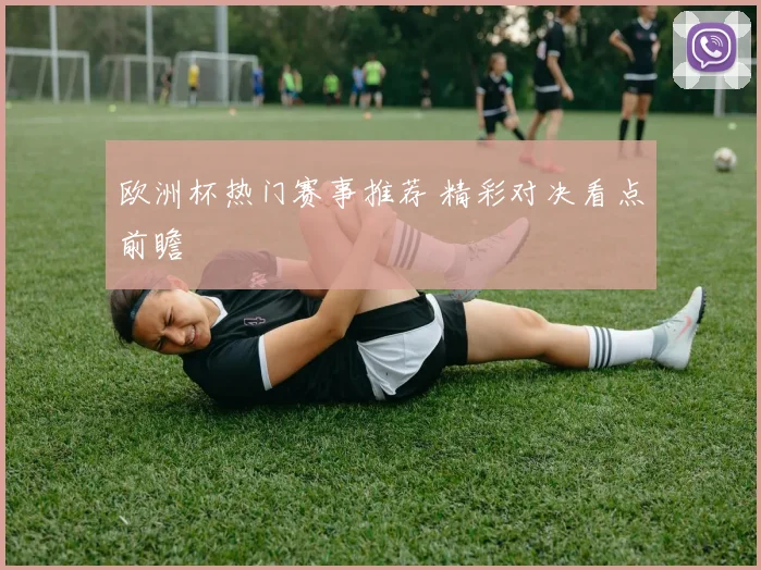 欧洲杯热门赛事推荐 精彩对决看点前瞻