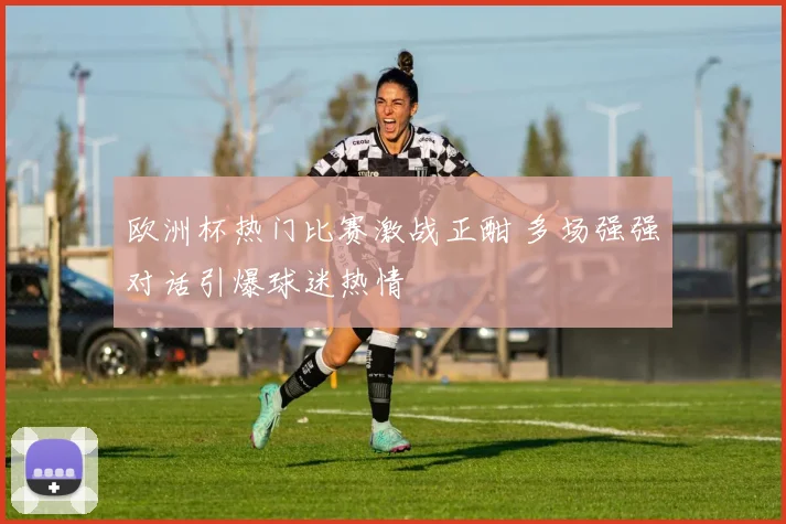欧洲杯热门比赛激战正酣 多场强强对话引爆球迷热情