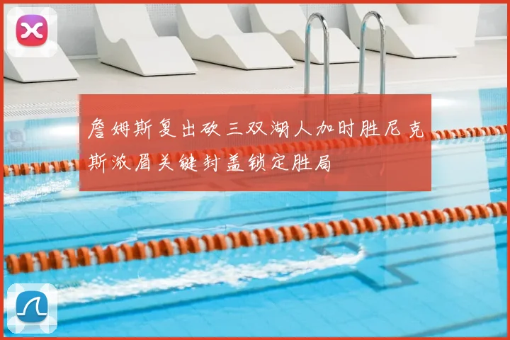 詹姆斯复出砍三双湖人加时胜尼克斯浓眉关键封盖锁定胜局
