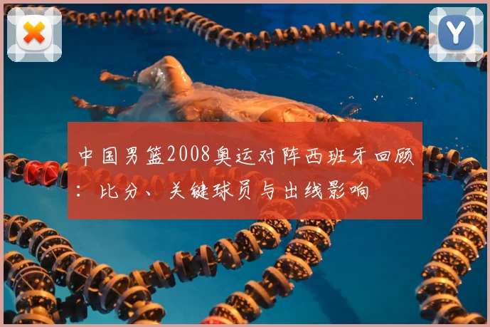 中国男篮2008奥运对阵西班牙回顾：比分、关键球员与出线影响
