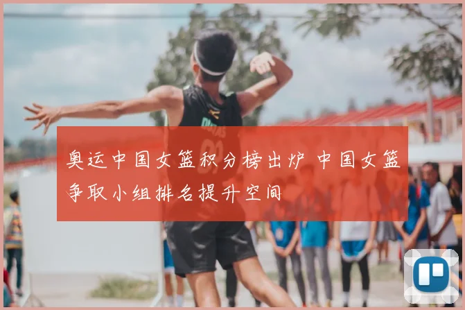 奥运中国女篮积分榜出炉 中国女篮争取小组排名提升空间