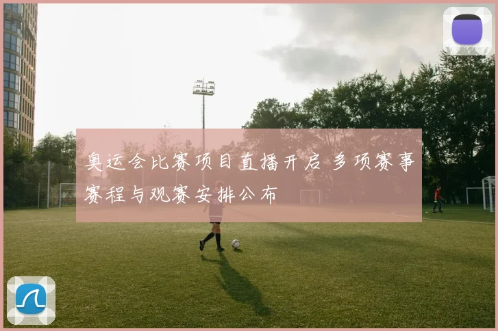 奥运会比赛项目直播开启 多项赛事赛程与观赛安排公布