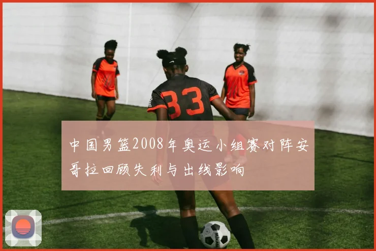 中国男篮2008年奥运小组赛对阵安哥拉回顾失利与出线影响